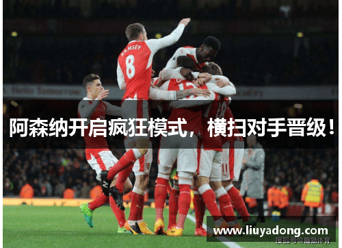 阿森纳开启疯狂模式，横扫对手晋级！