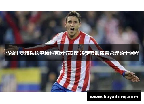 马德里竞技队长中场科克因伤缺席 决定参加体育管理硕士课程