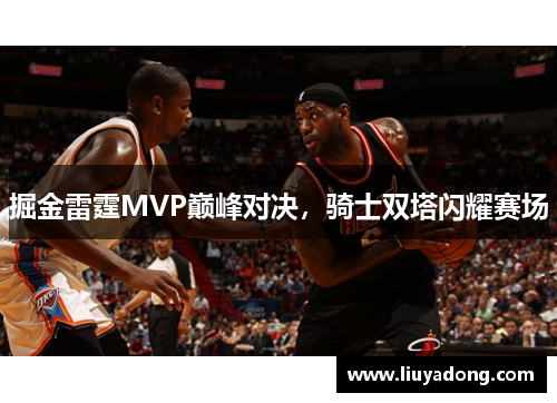 掘金雷霆MVP巅峰对决，骑士双塔闪耀赛场