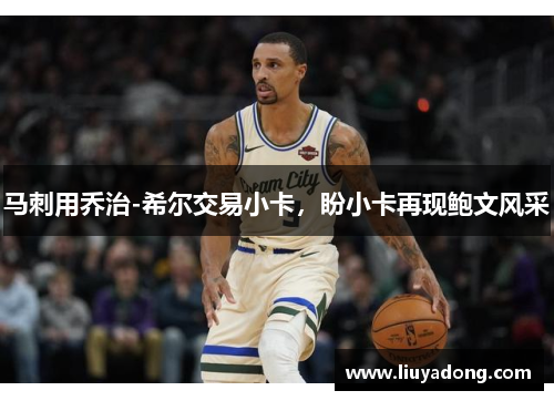 马刺用乔治-希尔交易小卡，盼小卡再现鲍文风采