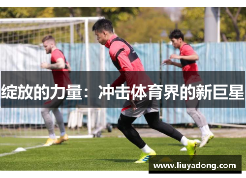 绽放的力量：冲击体育界的新巨星