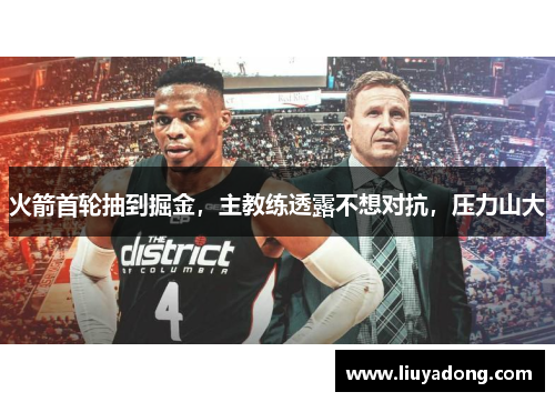 火箭首轮抽到掘金，主教练透露不想对抗，压力山大